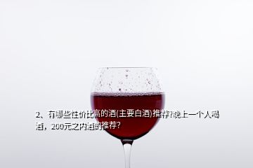 2、有哪些性價(jià)比高的酒(主要白酒)推薦?晚上一個(gè)人喝酒，200元之內(nèi)酒的推薦？