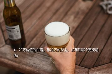 1、20萬(wàn)價(jià)值的白酒，和20萬(wàn)的現(xiàn)金，10年后哪個(gè)更能增值？