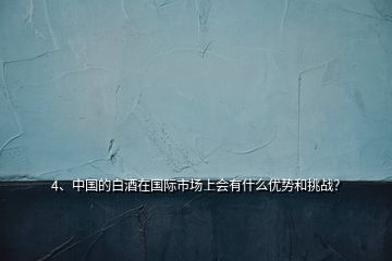 4、中國(guó)的白酒在國(guó)際市場(chǎng)上會(huì)有什么優(yōu)勢(shì)和挑戰(zhàn)？