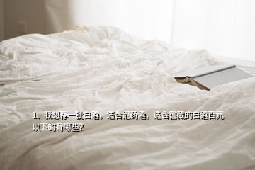 1、我想存一批白酒，適合泡藥酒，適合窖藏的白酒百元以下的有哪些？