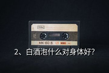 2、白酒泡什么對身體好？