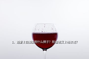 1、婚宴上白酒該用什么牌子？既省錢又上檔次呢？