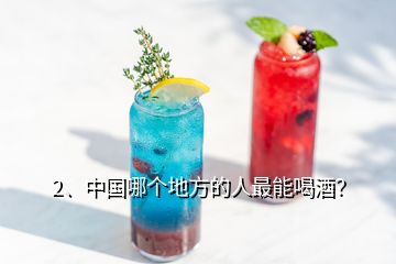 2、中國哪個地方的人最能喝酒？