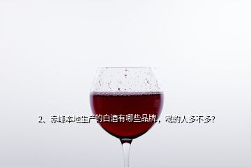 2、赤峰本地生產(chǎn)的白酒有哪些品牌，喝的人多不多？