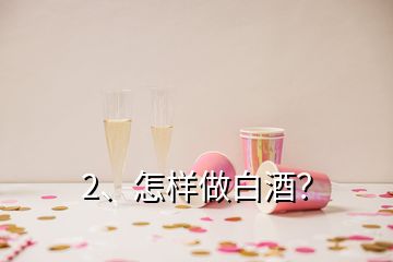 2、怎樣做白酒？