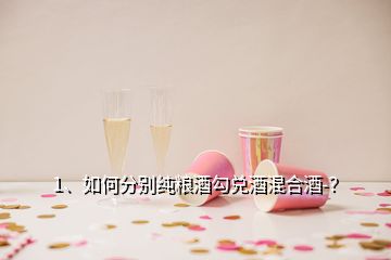 1、如何分別純糧酒勾兌酒混合酒-？