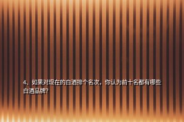 4、如果對現(xiàn)在的白酒排個名次，你認為前十名都有哪些白酒品牌？