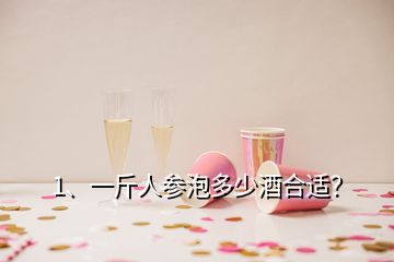 1、一斤人參泡多少酒合適？