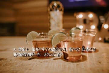 2、飯桌上，給客戶(hù)拿了42度的洋河，客戶(hù)說(shuō)：白酒還是要喝高度酒好一些，該怎么回答？