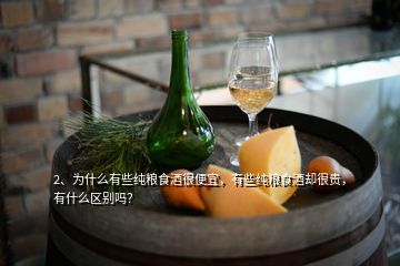 2、為什么有些純糧食酒很便宜，有些純糧食酒卻很貴，有什么區(qū)別嗎？