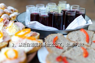 2、最近白酒醫(yī)藥基金怎么了，總是下跌？