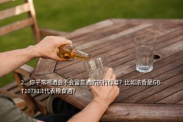 2、你平常喝酒會(huì)不會(huì)留意酒的執(zhí)行標(biāo)準(zhǔn)？比如濃香是GB-T10781.1代表糧食酒？