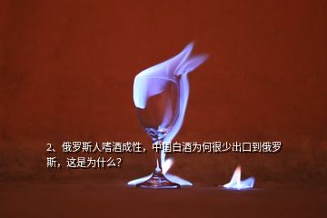 2、俄羅斯人嗜酒成性，中國(guó)白酒為何很少出口到俄羅斯，這是為什么？