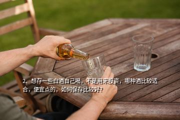 2、想存一些白酒自己喝，不是用來(lái)投資，哪種酒比較適合，便宜點(diǎn)的，如何保存比較好？