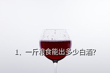 1、一斤糧食能出多少白酒？