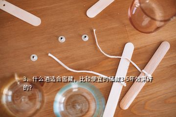 3、什么酒適合窖藏，比較便宜的儲藏3-5年效果好的？