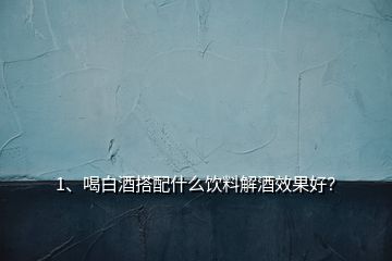 1、喝白酒搭配什么飲料解酒效果好？