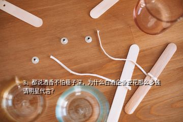 3、都說酒香不怕巷子深，為什么白酒企業(yè)要花那么多錢請(qǐng)明星代言？