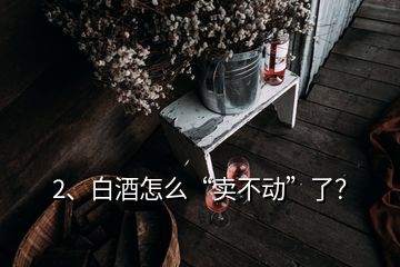 2、白酒怎么“賣(mài)不動(dòng)”了？