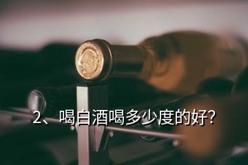 2、喝白酒喝多少度的好？