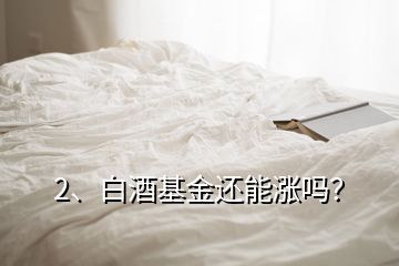 2、白酒基金還能漲嗎？