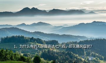 1、為什么有的人尿酸高達七八百，卻無痛風(fēng)癥狀？