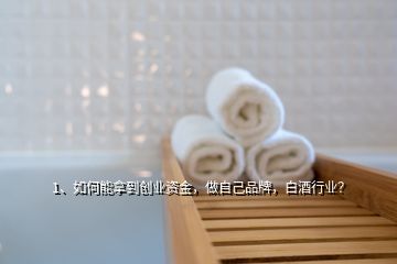 1、如何能拿到創(chuàng)業(yè)資金，做自己品牌，白酒行業(yè)？