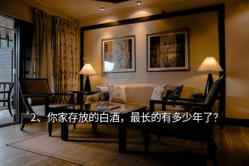 2、你家存放的白酒，最長(zhǎng)的有多少年了？