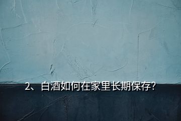 2、白酒如何在家里長(zhǎng)期保存？