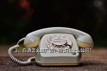 2、白酒怎么做廣告？應該找什么公司？