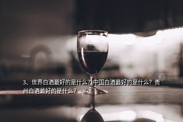 3、世界白酒最好的是什么？中國(guó)白酒最好的是什么？貴州白酒最好的是什么？