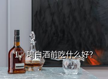 1、喝白酒前吃什么好？