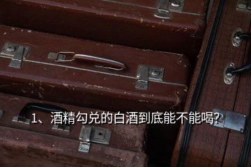 1、酒精勾兌的白酒到底能不能喝？