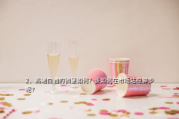 2、高端白酒的銷量如何？該如何在市場站穩(wěn)腳步呢？