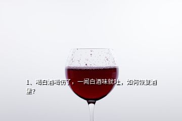 1、喝白酒喝傷了，一聞白酒味就吐，如何恢復酒量？