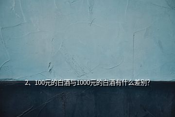 2、100元的白酒與1000元的白酒有什么差別？