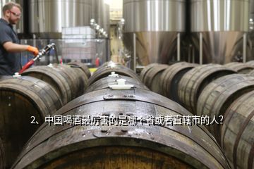 2、中國喝酒最厲害的是哪個(gè)省或者直轄市的人？