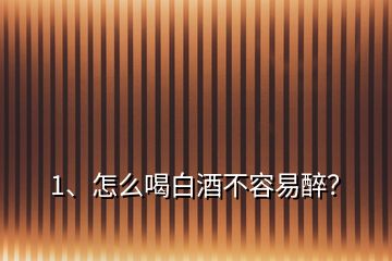 1、怎么喝白酒不容易醉？