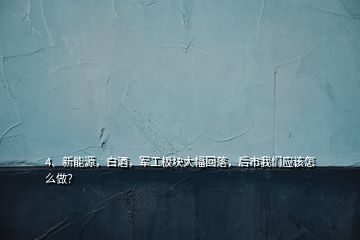 4、新能源，白酒，軍工板塊大幅回落，后市我們應(yīng)該怎么做？