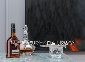 1、親友聚餐喝什么白酒比較適合？