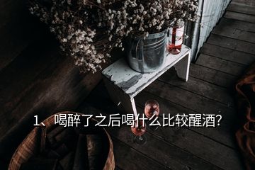 1、喝醉了之后喝什么比較醒酒？