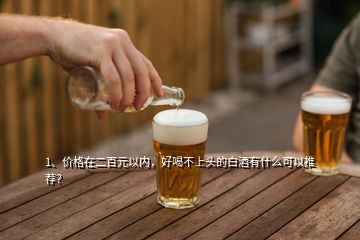 1、價(jià)格在二百元以內(nèi)，好喝不上頭的白酒有什么可以推薦？