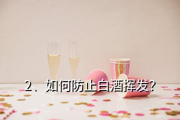 2、如何防止白酒揮發(fā)？