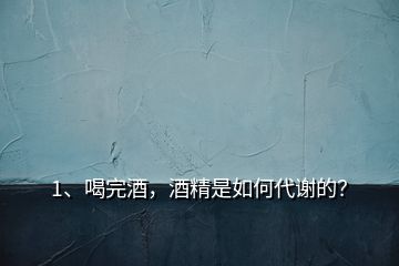 1、喝完酒，酒精是如何代謝的？