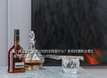1、真正生產(chǎn)汾酒公司的全稱是什么？杏花村酒和汾酒又是什么關(guān)系？是一個公司的嗎？