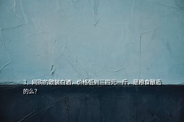 3、網(wǎng)購的散裝白酒，價格低到三四元一斤，是糧食釀造的么？