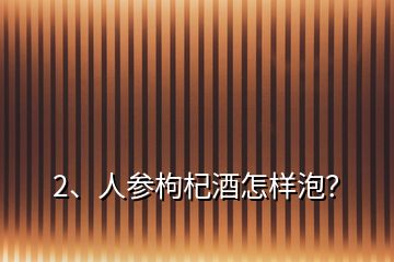 2、人參枸杞酒怎樣泡？