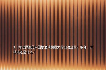 3、你覺(jué)得誰(shuí)是中國(guó)釀酒規(guī)模最大的白酒企業(yè)？茅臺(tái)、五糧液還是什么？