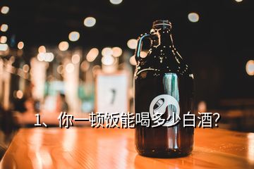 1、你一頓飯能喝多少白酒？