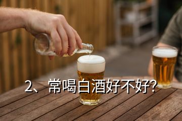 2、常喝白酒好不好？